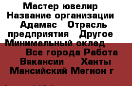 Мастер-ювелир › Название организации ­ Адамас › Отрасль предприятия ­ Другое › Минимальный оклад ­ 40 000 - Все города Работа » Вакансии   . Ханты-Мансийский,Мегион г.